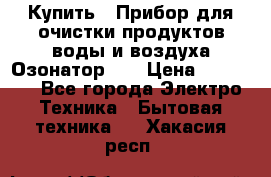 Купить : Прибор для очистки продуктов,воды и воздуха.Озонатор    › Цена ­ 26 625 - Все города Электро-Техника » Бытовая техника   . Хакасия респ.